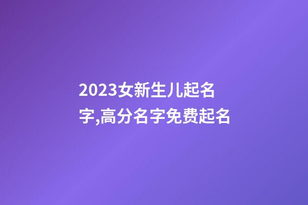 2023女新生儿起名字,高分名字免费起名