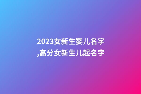 2023女新生婴儿名字,高分女新生儿起名字