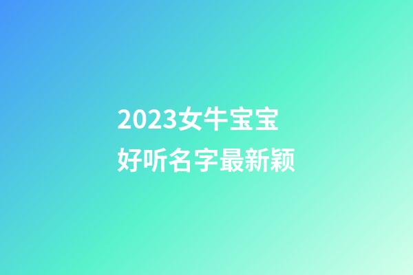 2023女牛宝宝好听名字最新颖