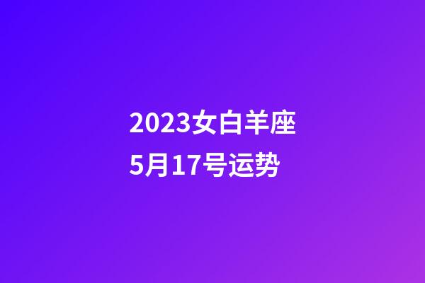 2023女白羊座5月17号运势-第1张-星座运势-玄机派