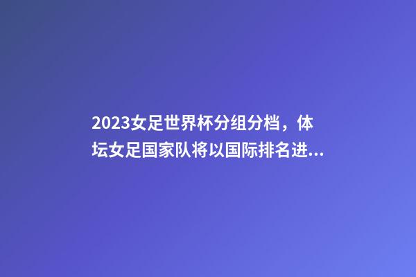 2023女足世界杯分组分档，体坛女足国家队将以国际排名进行分档-第1张-观点-玄机派
