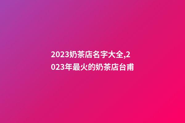 2023奶茶店名字大全,2023年最火的奶茶店台甫-第1张-店铺起名-玄机派