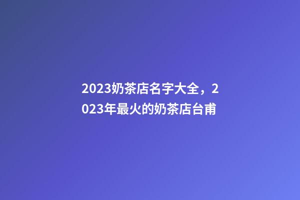 2023奶茶店名字大全，2023年最火的奶茶店台甫-第1张-店铺起名-玄机派