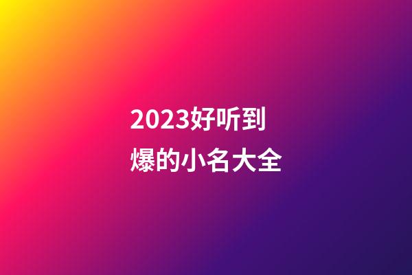 2023好听到爆的小名大全