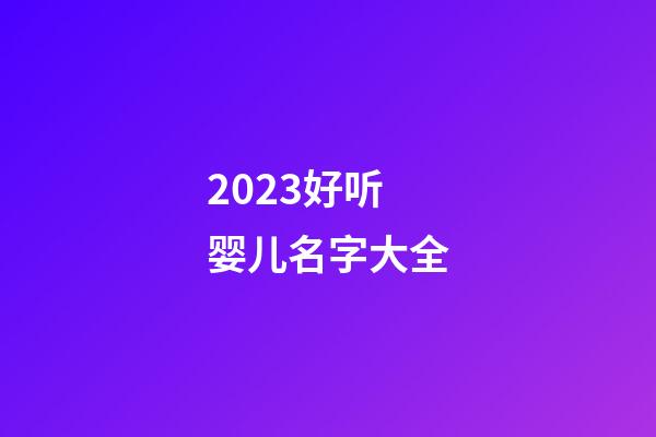2023好听婴儿名字大全