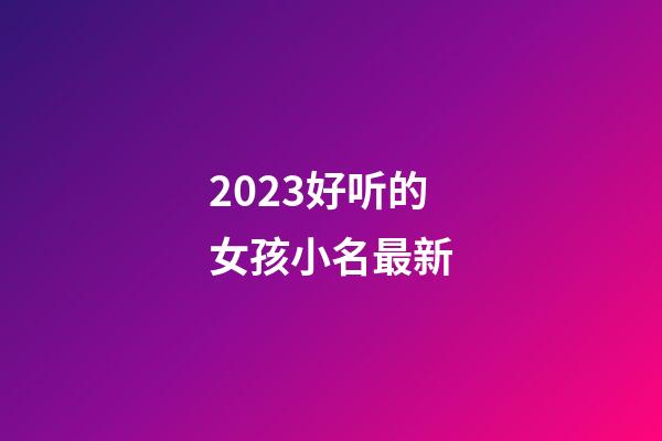 2023好听的女孩小名最新