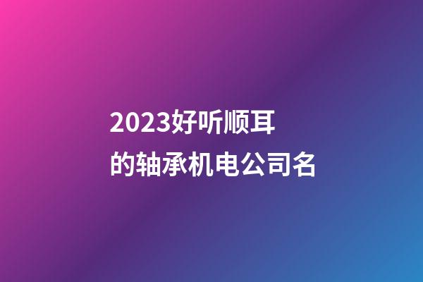 2023好听顺耳的轴承机电公司名-第1张-公司起名-玄机派