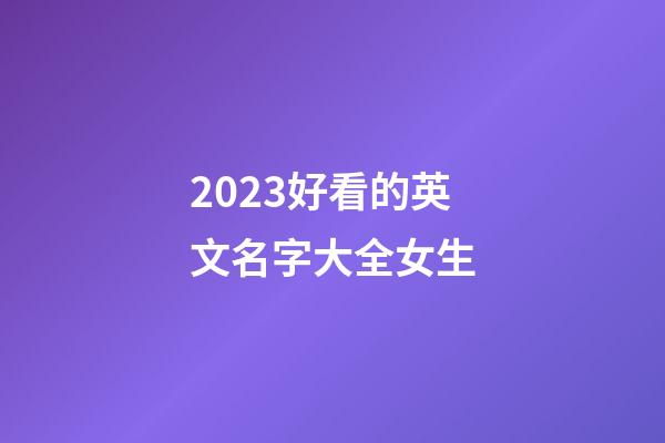 2023好看的英文名字大全女生