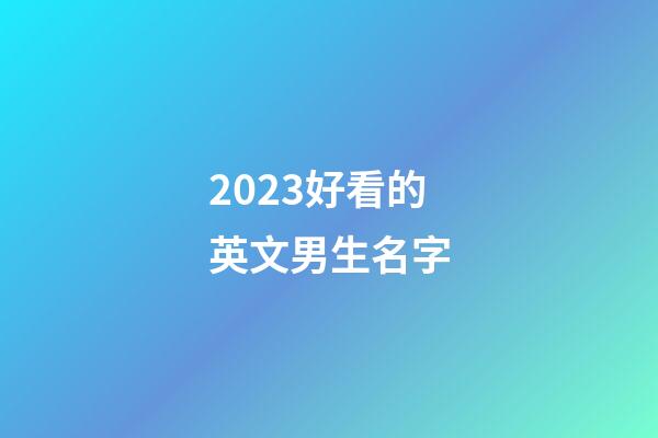 2023好看的英文男生名字