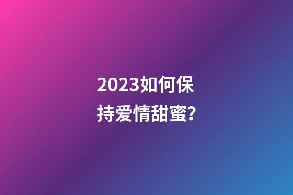 2023如何保持爱情甜蜜？