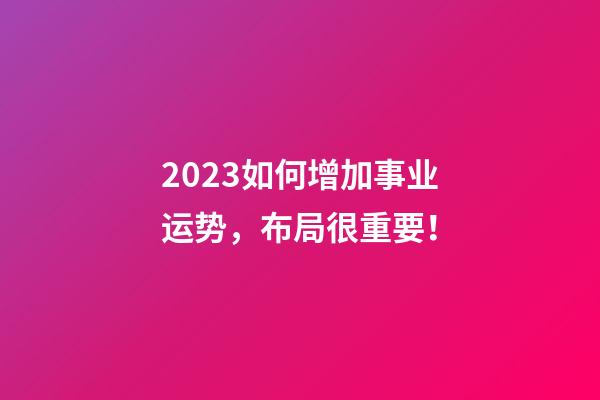 2023如何增加事业运势，布局很重要！