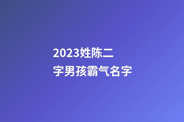 2023姓陈二字男孩霸气名字