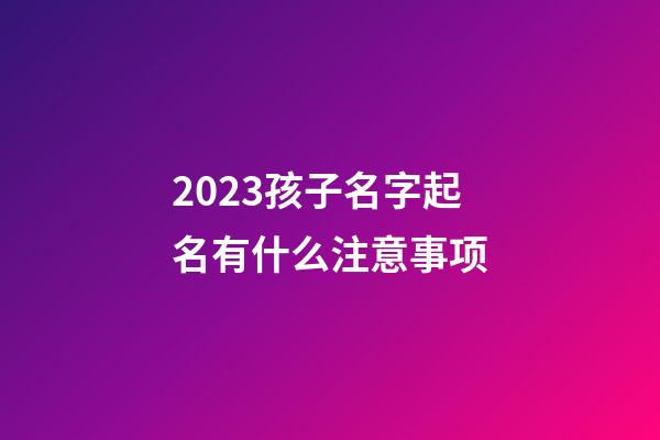 2023孩子名字起名有什么注意事项