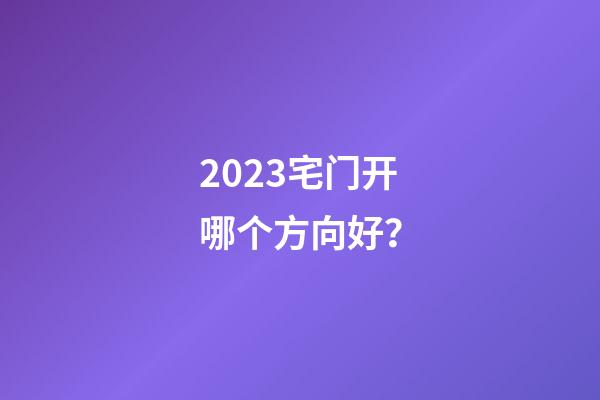 2023宅门开哪个方向好？
