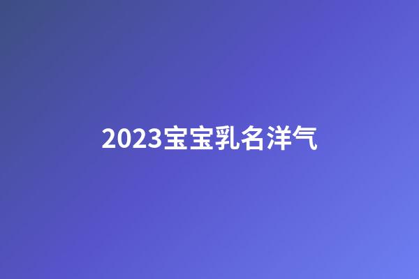 2023宝宝乳名洋气