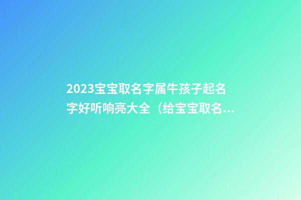 2023宝宝取名字属牛孩子起名字好听响亮大全（给宝宝取名字2023年属牛名字）