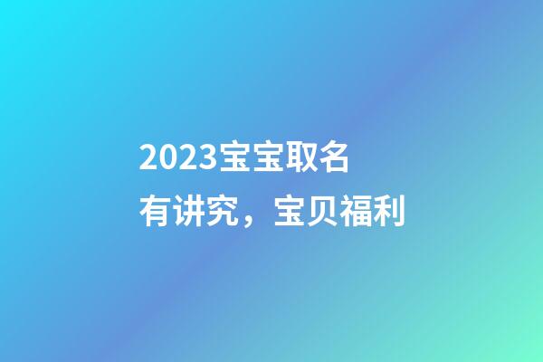 2023宝宝取名有讲究，宝贝福利