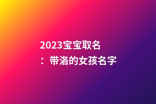 2023宝宝取名：带洛的女孩名字