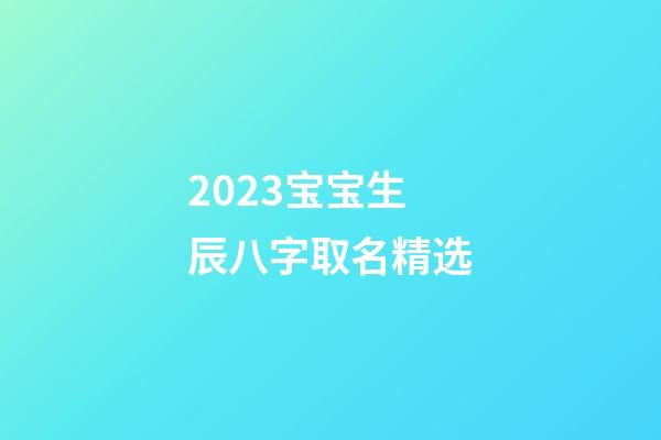 2023宝宝生辰八字取名精选