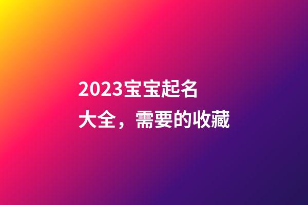 2023宝宝起名大全，需要的收藏