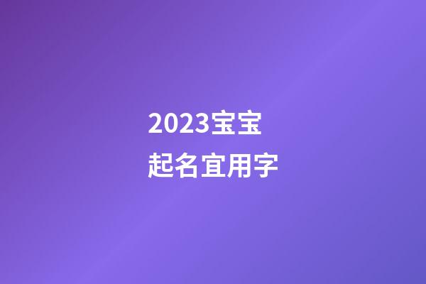 2023宝宝起名宜用字