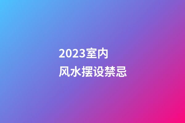 2023室内风水摆设禁忌