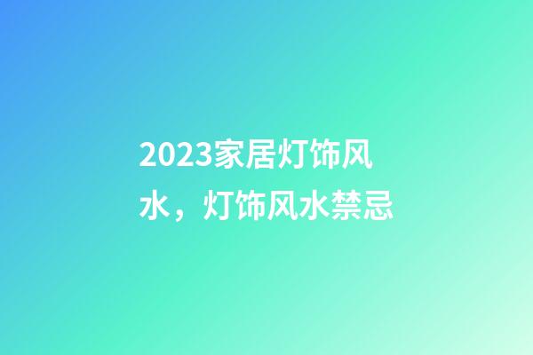 2023家居灯饰风水，灯饰风水禁忌