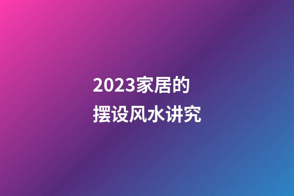 2023家居的摆设风水讲究