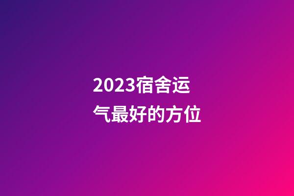 2023宿舍运气最好的方位