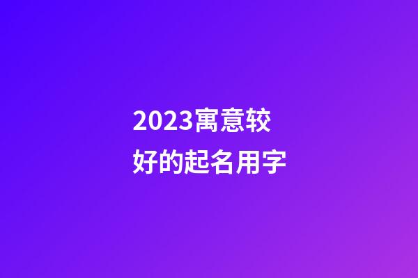 2023寓意较好的起名用字