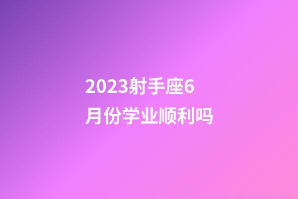 2023射手座6月份学业顺利吗-第1张-星座运势-玄机派