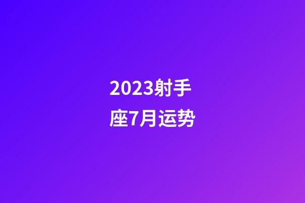 2023射手座7月运势-第1张-星座运势-玄机派