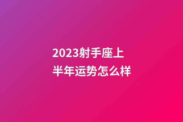 2023射手座上半年运势怎么样-第1张-星座运势-玄机派