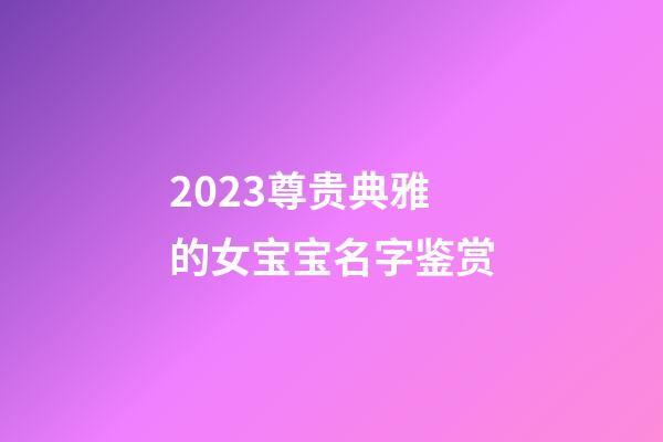 2023尊贵典雅的女宝宝名字鉴赏