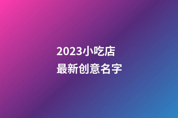 2023小吃店最新创意名字