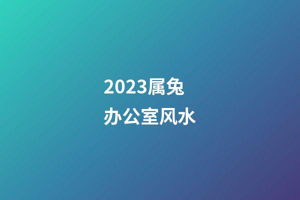 2023属兔办公室风水