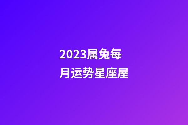 2023属兔每月运势星座屋-第1张-星座运势-玄机派