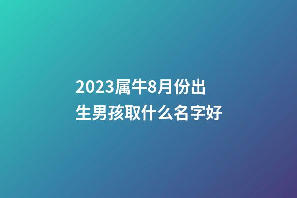 2023属牛8月份出生男孩取什么名字好