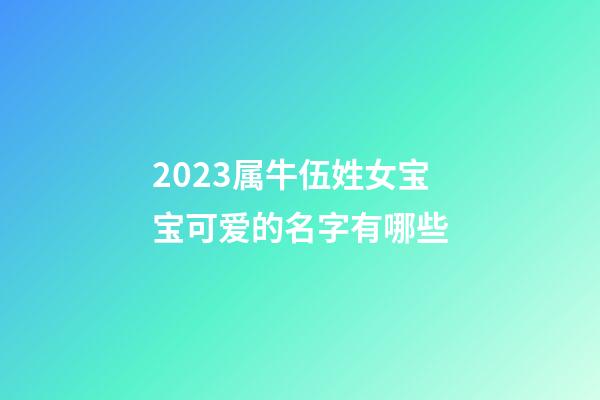 2023属牛伍姓女宝宝可爱的名字有哪些