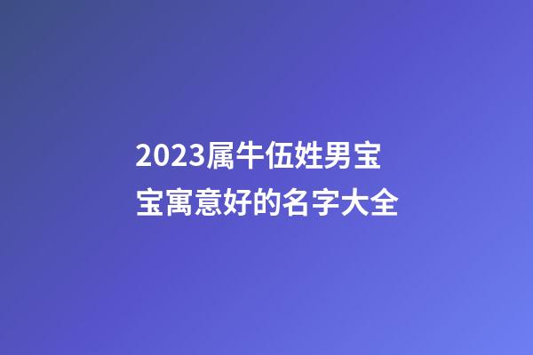 2023属牛伍姓男宝宝寓意好的名字大全