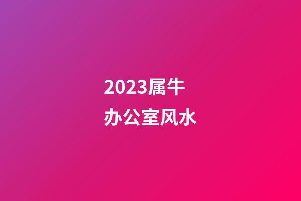 2023属牛办公室风水