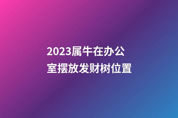 2023属牛在办公室摆放发财树位置