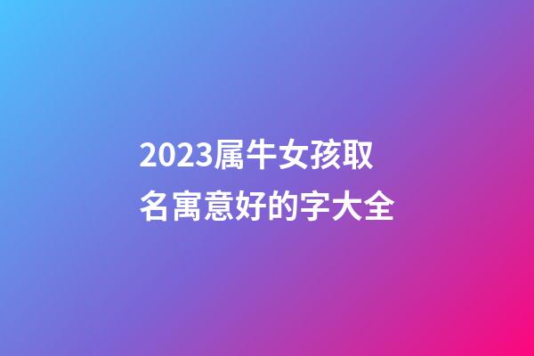 2023属牛女孩取名寓意好的字大全