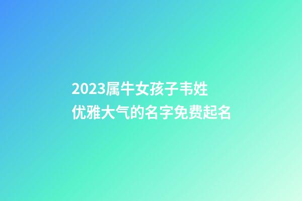 2023属牛女孩子韦姓优雅大气的名字免费起名