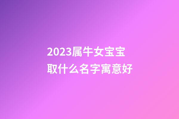 2023属牛女宝宝取什么名字寓意好