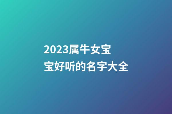 2023属牛女宝宝好听的名字大全