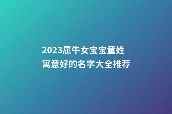 2023属牛女宝宝童姓寓意好的名字大全推荐