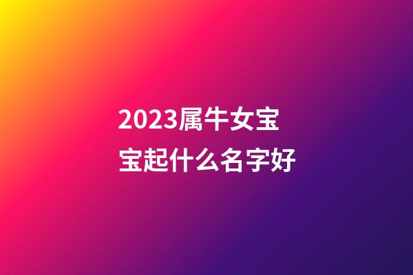 2023属牛女宝宝起什么名字好