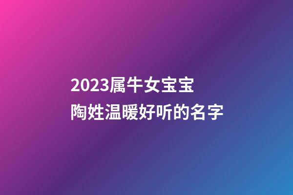 2023属牛女宝宝陶姓温暖好听的名字