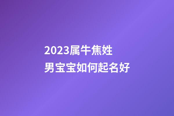 2023属牛焦姓男宝宝如何起名好